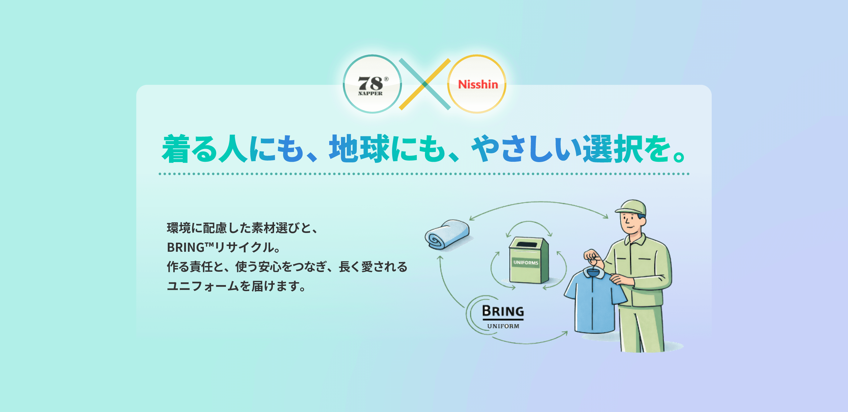 着る人にも、地球にも、やさしい選択を。 環境に配慮した素材選びと、BRING™リサイクル。作る責任と、使う安心をつなぎ、長く愛されるユニフォームを届けます。