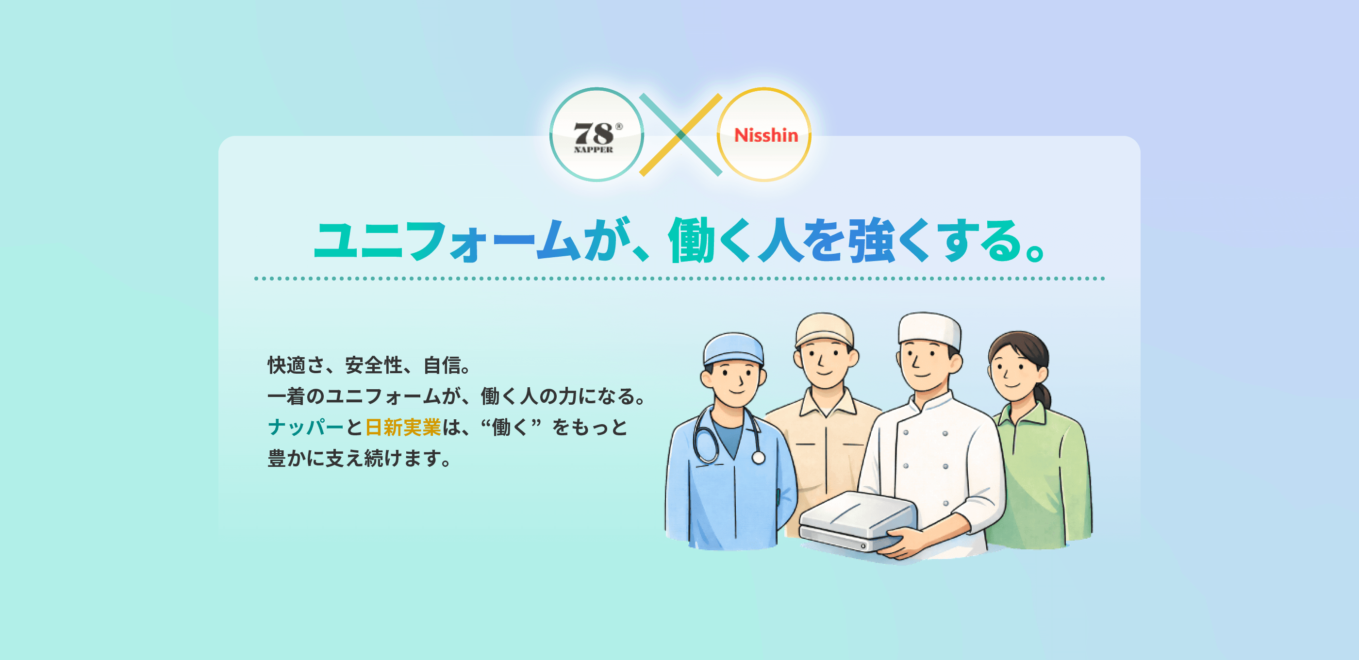 ユニフォームが、働くひとを強くする。 快適さ、安全性、自信。一着のユニフォームが、働く人の力になる。ナッパーと日新実業は、“働く”をもっと豊かに支え続けます。